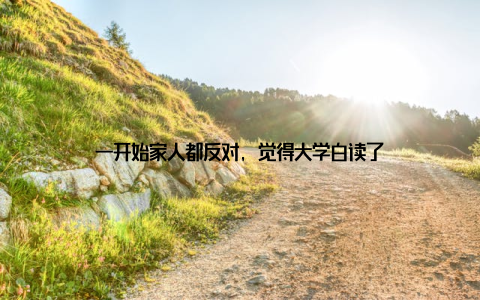 一开始家人都反对, 觉得大学白读了