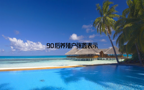 90后养殖户张鑫表示