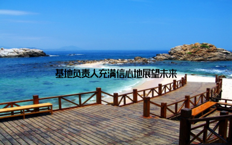 基地负责人充满信心地展望未来