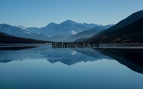 ” 但最难捱的是头半年