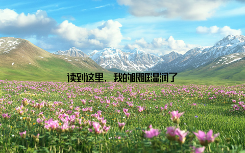 读到这里, 我的眼眶湿润了