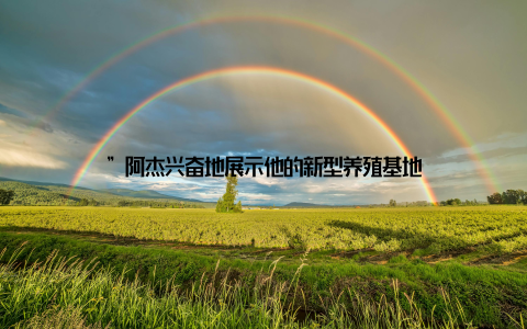 ”阿杰兴奋地展示他的新型养殖基地