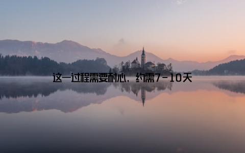 这一过程需要耐心, 约需7-10天