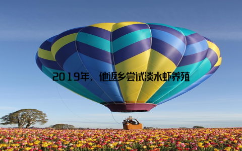 2019年, 他返乡尝试淡水虾养殖